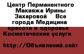 Центр Перманентного Макияжа Ирины Захаровой. - Все города Медицина, красота и здоровье » Косметические услуги   
